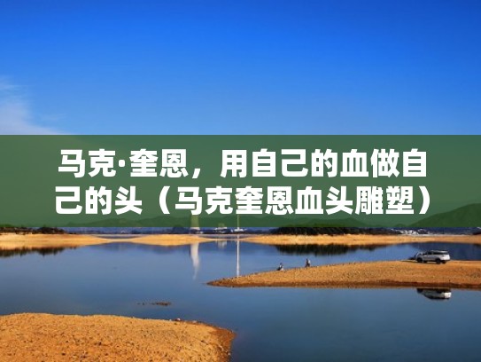 马克·奎恩，用自己的血做自己的头（马克奎恩血头雕塑）