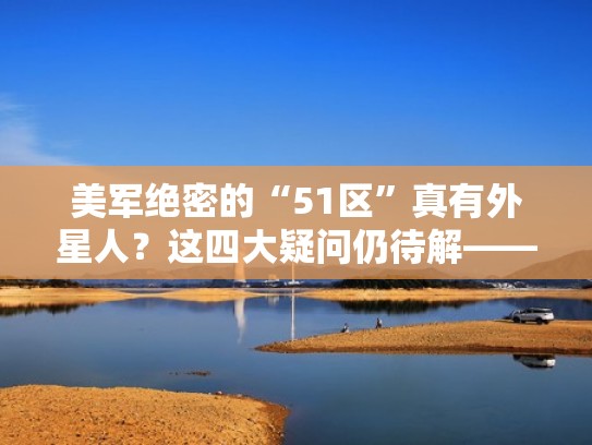 美军绝密的“51区”真有外星人?这四大疑问仍待解——(美国51区外星人对话是真的吗) 美军绝密的“51区”真有外星人?这四大疑问仍待解——(美国51区外星人对话是真的吗)