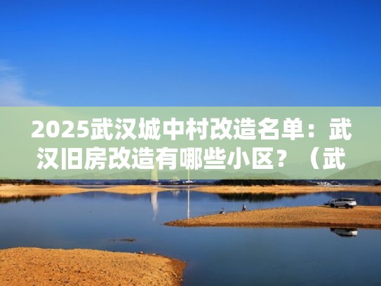 2025武汉城中村改造名单：武汉旧房改造有哪些小区？（武汉城中村改造补偿标准）