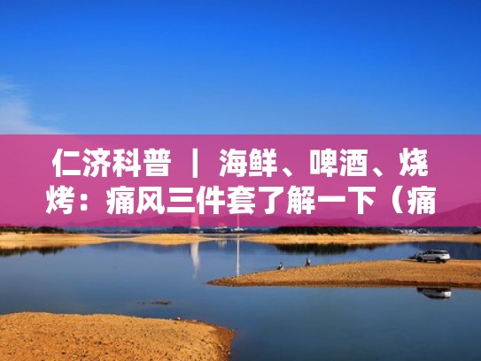 仁济科普 ｜ 海鲜、啤酒、烧烤：痛风三件套了解一下（痛风海鲜套餐）