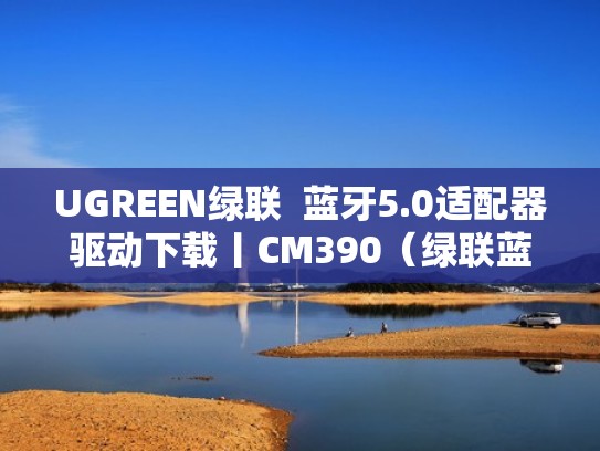 UGREEN绿联  蓝牙5.0适配器驱动下载丨CM390（绿联蓝牙适配器5.0驱动安装教程）