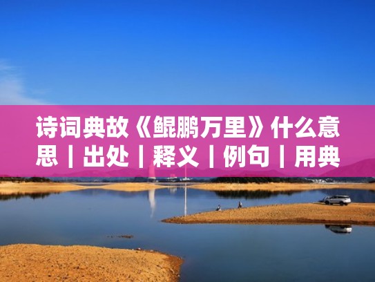诗词典故《鲲鹏万里》什么意思｜出处｜释义｜例句｜用典（鲲鹏万里是什么意思）
