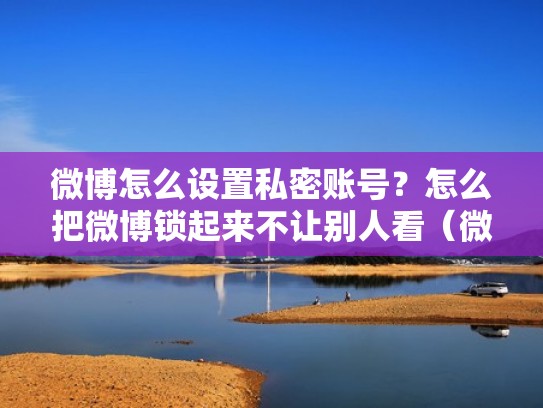 微博怎么设置私密账号？怎么把微博锁起来不让别人看（微博怎么设置私密帐号）