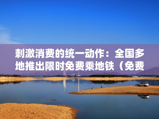 刺激消费的统一动作：全国多地推出限时免费乘地铁（免费乘坐地铁的人群）