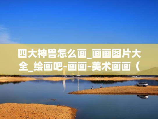 四大神兽怎么画_画画图片大全_绘画吧-画画-美术画画（四大神兽该怎么画）