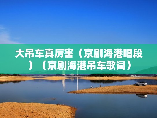 大吊车真厉害（京剧海港唱段）（京剧海港吊车歌词）