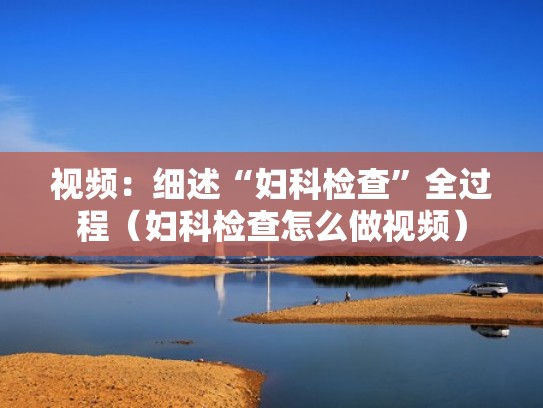 视频：细述“妇科检查”全过程（妇科检查怎么做视频）