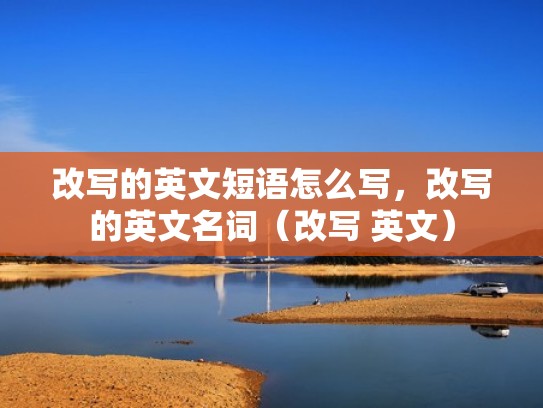 改写的英文短语怎么写,改写的英文名词(改写 英文) 改写的英文短语怎么写,改写的英文名词(改写 英文)