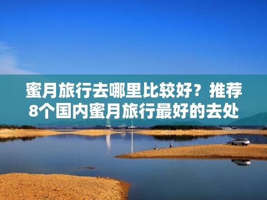 蜜月旅行去哪里比较好？推荐8个国内蜜月旅行最好的去处（国内蜜月游适合去哪里）