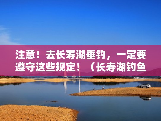 注意！去长寿湖垂钓，一定要遵守这些规定！（长寿湖钓鱼在哪里买票）