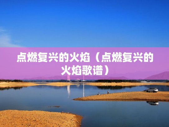点燃复兴的火焰（点燃复兴的火焰歌谱）