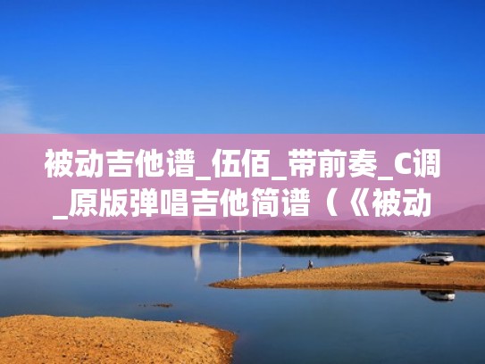 被动吉他谱_伍佰_带前奏_C调_原版弹唱吉他简谱(《被动》吉他谱) 被动吉他谱_伍佰_带前奏_C调_原版弹唱吉他简谱(《被动》吉他谱)