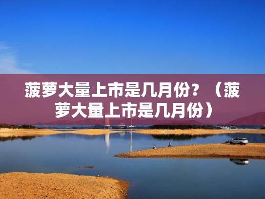 菠萝大量上市是几月份？（菠萝大量上市是几月份）