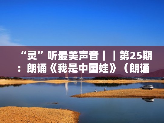 “灵”听最美声音||第25期:朗诵《我是中国娃》(朗诵,我是中国娃) “灵”听最美声音||第25期:朗诵《我是中国娃》(朗诵,我是中国娃)