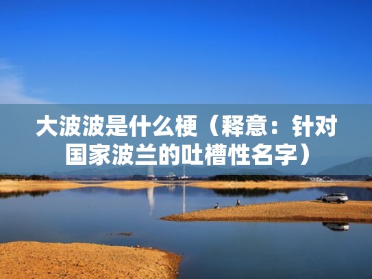大波波是什么梗(释意:针对国家波兰的吐槽性名字) 大波波是什么梗(释意:针对国家波兰的吐槽性名字)