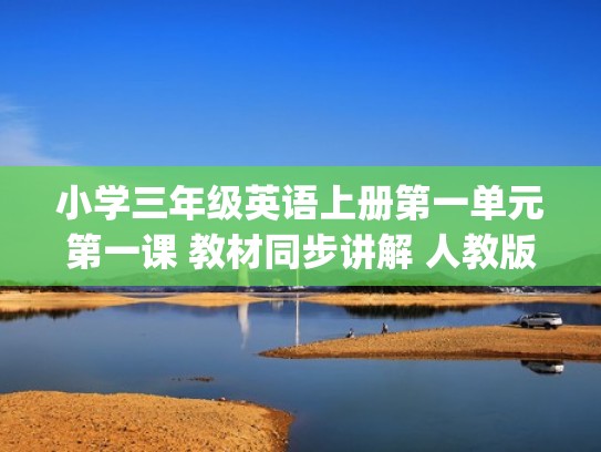 小学三年级英语上册第一单元第一课 教材同步讲解 人教版pep（三年级英语上册第一单元第一课教材同步精讲 人教版pep）