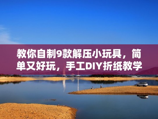 教你自制9款解压小玩具，简单又好玩，手工DIY折纸教学（制作解压小玩具 手工）