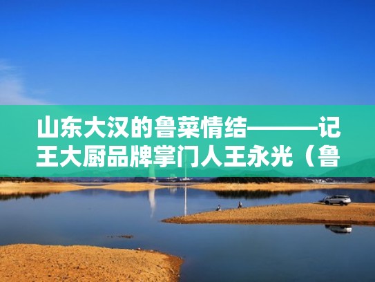 山东大汉的鲁菜情结———记王大厨品牌掌门人王永光（鲁菜大师王永光）