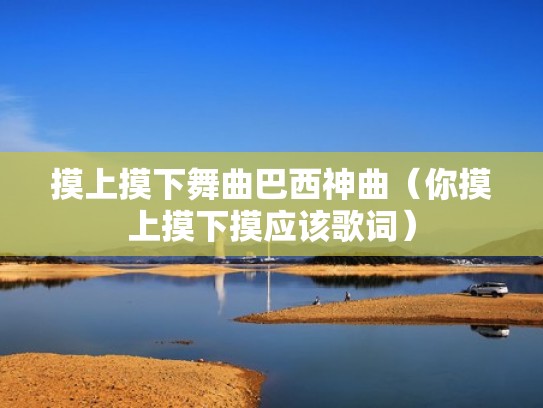 摸上摸下舞曲巴西神曲(你摸上摸下摸应该歌词) 摸上摸下舞曲巴西神曲(你摸上摸下摸应该歌词)