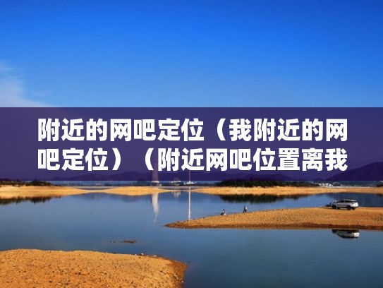附近的网吧定位（我附近的网吧定位）（附近网吧位置离我最近）