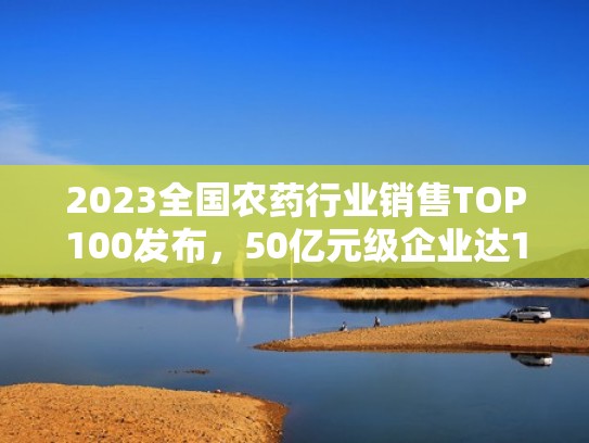 2023全国农药行业销售TOP100发布,50亿元级企业达19家(全国农药销售总量) 2023全国农药行业销售TOP100发布,50亿元级企业达19家(全国农药销售总量)