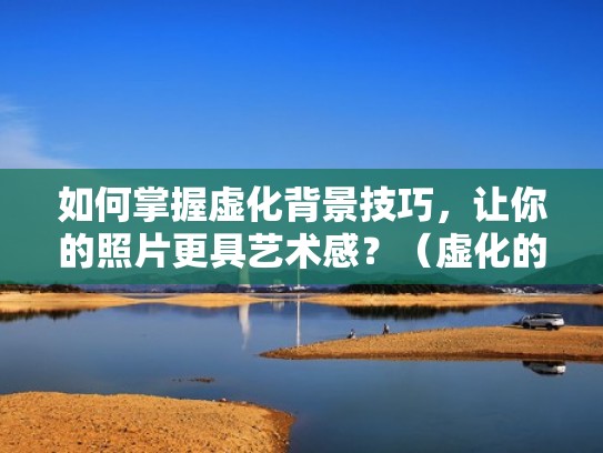 如何掌握虚化背景技巧，让你的照片更具艺术感？（虚化的背景怎么拍出来的）