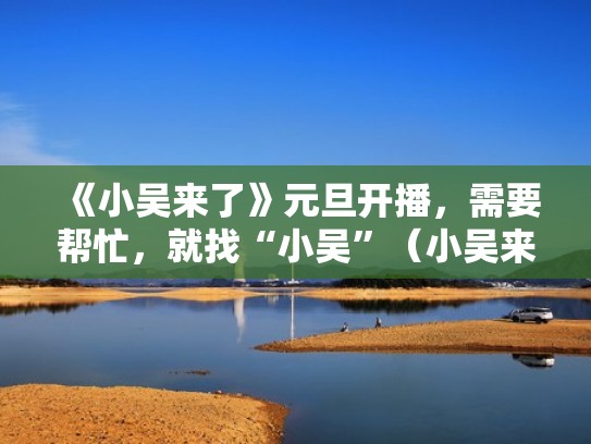 《小吴来了》元旦开播,需要帮忙,就找“小吴”(小吴来了2021最新一期) 《小吴来了》元旦开播,需要帮忙,就找“小吴”(小吴来了2021最新一期)