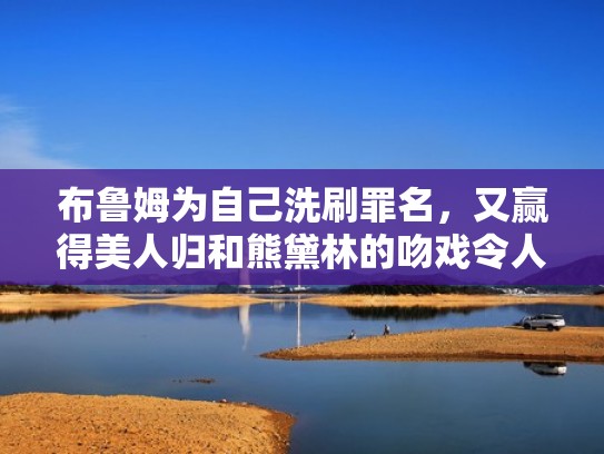 布鲁姆为自己洗刷罪名，又赢得美人归和熊黛林的吻戏令人羡慕（布鲁姆的妻子）