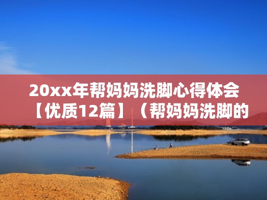 20xx年帮妈妈洗脚心得体会【优质12篇】（帮妈妈洗脚的心得感受）