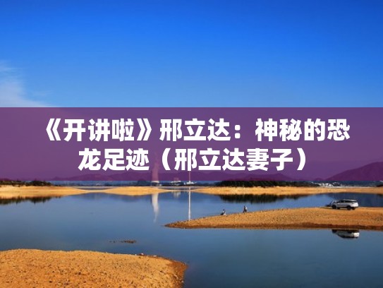 《开讲啦》邢立达：神秘的恐龙足迹（邢立达妻子）