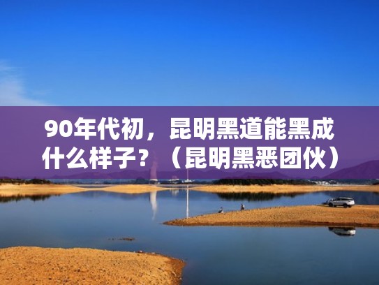 90年代初，昆明黑道能黑成什么样子？（昆明黑恶团伙）