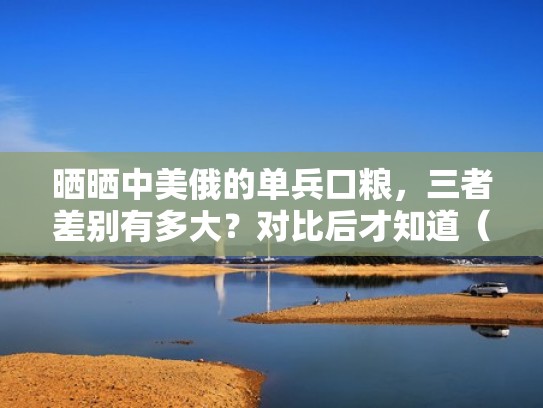 晒晒中美俄的单兵口粮，三者差别有多大？对比后才知道（中美军单兵装备图片）