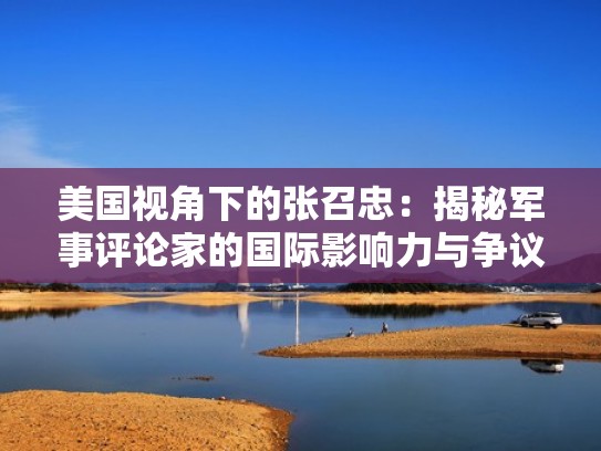 美国视角下的张召忠：揭秘军事评论家的国际影响力与争议（张召忠诚评论中美军事）
