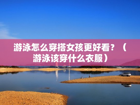 游泳怎么穿搭女孩更好看？（游泳该穿什么衣服）