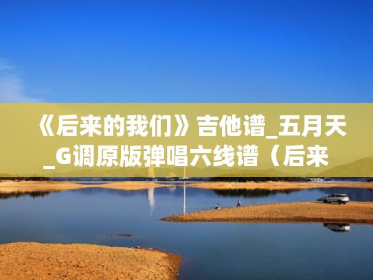 《后来的我们》吉他谱_五月天_G调原版弹唱六线谱（后来的我们吉他谱完整版）