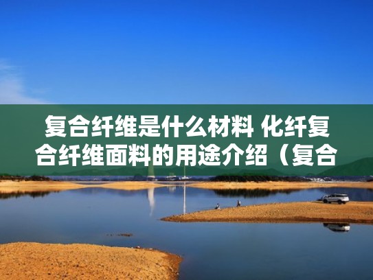 复合纤维是什么材料 化纤复合纤维面料的用途介绍（复合纤维是什么材质）