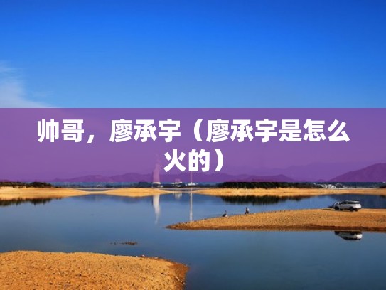 帅哥，廖承宇（廖承宇是怎么火的）