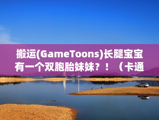 搬运(GameToons)长腿宝宝有一个双胞胎妹妹？！（卡通动画）（长腿双胞胎孔）