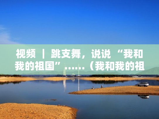 视频 ｜ 跳支舞，说说 “我和我的祖国”……（我和我的祖国跳舞教学版）