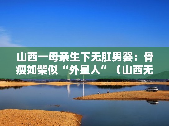山西一母亲生下无肛男婴:骨瘦如柴似“外星人”(山西无肛男婴现状) 山西一母亲生下无肛男婴:骨瘦如柴似“外星人”(山西无肛男婴现状)