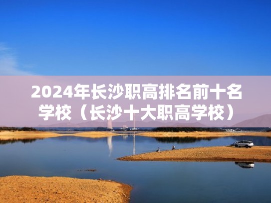 2024年长沙职高排名前十名学校(长沙十大职高学校) 2024年长沙职高排名前十名学校(长沙十大职高学校)