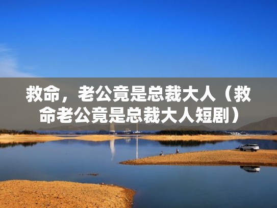 救命，老公竟是总裁大人（救命老公竟是总裁大人短剧）