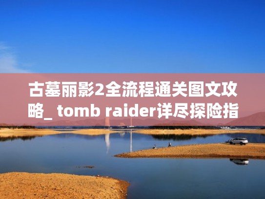 古墓丽影2全流程通关图文攻略_ tomb raider详尽探险指南(古墓丽影2故事情节) 古墓丽影2全流程通关图文攻略_ tomb raider详尽探险指南(古墓丽影2故事情节)