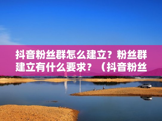 抖音粉丝群怎么建立?粉丝群建立有什么要求?(抖音粉丝群在哪建) 抖音粉丝群怎么建立?粉丝群建立有什么要求?(抖音粉丝群在哪建)
