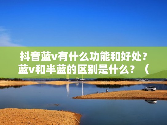 抖音蓝v有什么功能和好处？蓝v和半蓝的区别是什么？（抖音蓝v啥意思）