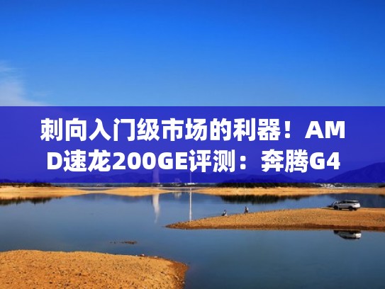 刺向入门级市场的利器！AMD速龙200GE评测：奔腾G4560性价比神话破灭（速龙200ge和奔腾g5420）