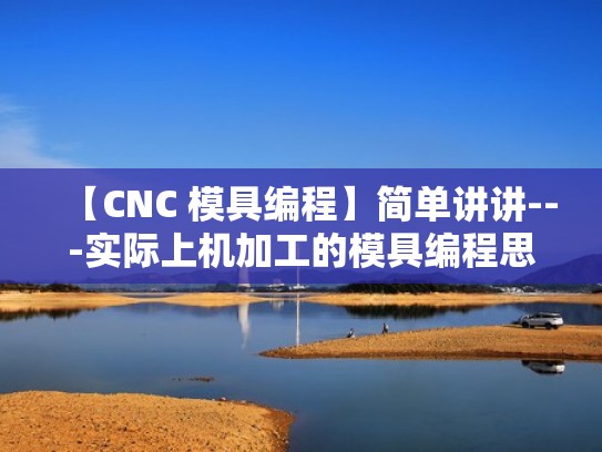 【CNC 模具编程】简单讲讲---实际上机加工的模具编程思路（模具cnc编程工资一般多少）