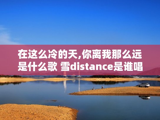 在这么冷的天,你离我那么远是什么歌 雪distance是谁唱的（这么冷的天歌曲）