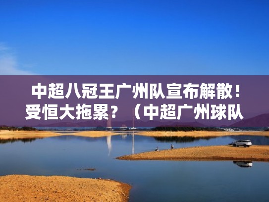 中超八冠王广州队宣布解散！受恒大拖累？（中超广州球队）