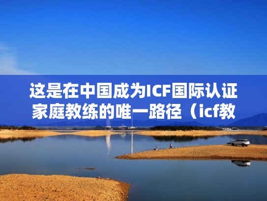 这是在中国成为ICF国际认证家庭教练的唯一路径(icf教练认证有用吗) 这是在中国成为ICF国际认证家庭教练的唯一路径(icf教练认证有用吗)